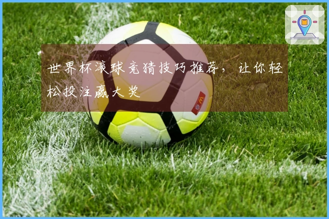 世界杯滚球竞猜技巧推荐，让你轻松投注赢大奖