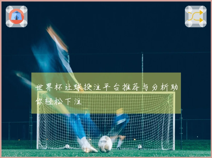 世界杯让球投注平台推荐与分析助你轻松下注