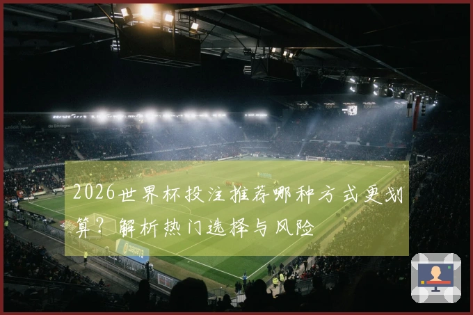 2026世界杯投注推荐哪种方式更划算？解析热门选择与风险