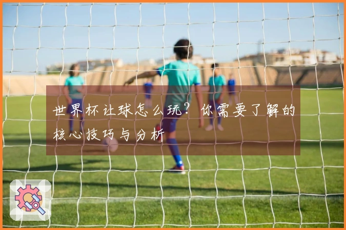 世界杯让球怎么玩？你需要了解的核心技巧与分析