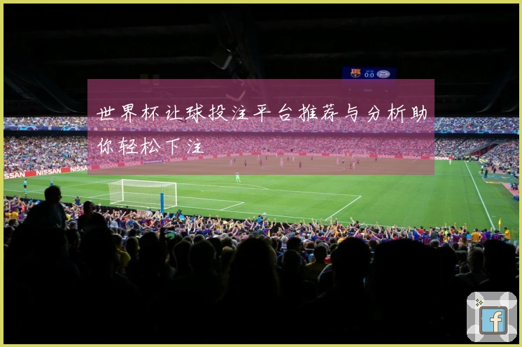 世界杯让球投注平台推荐与分析助你轻松下注