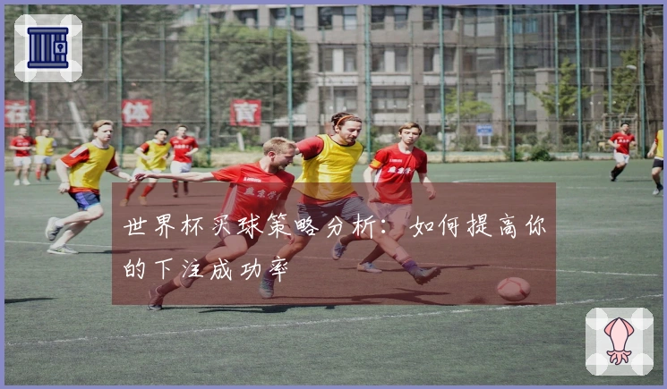 世界杯买球策略分析：如何提高你的下注成功率