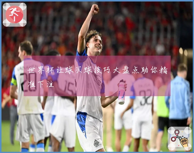 世界杯让球买球技巧大盘点助你精准下注