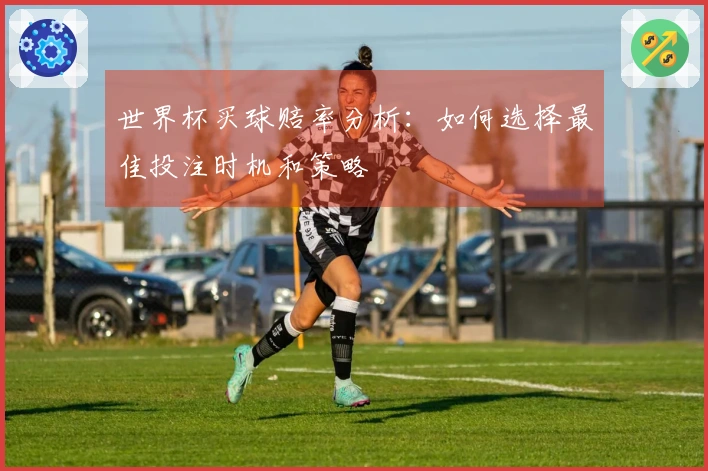 世界杯买球赔率分析：如何选择最佳投注时机和策略