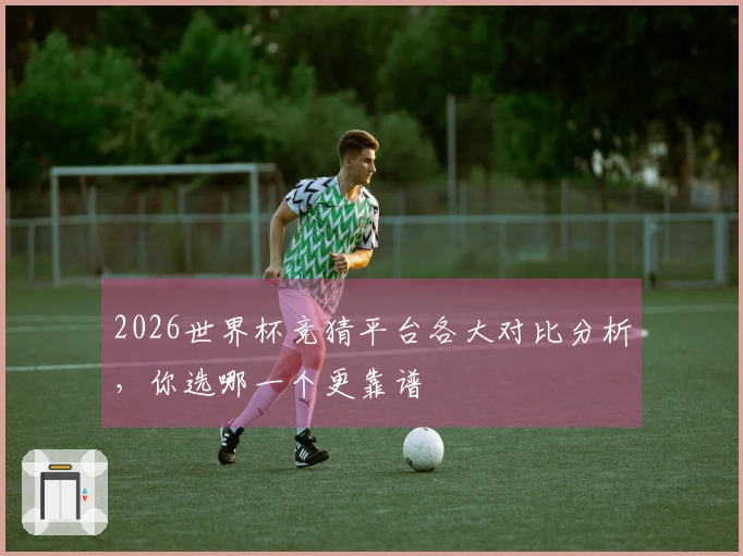 2026世界杯竞猜平台各大对比分析，你选哪一个更靠谱
