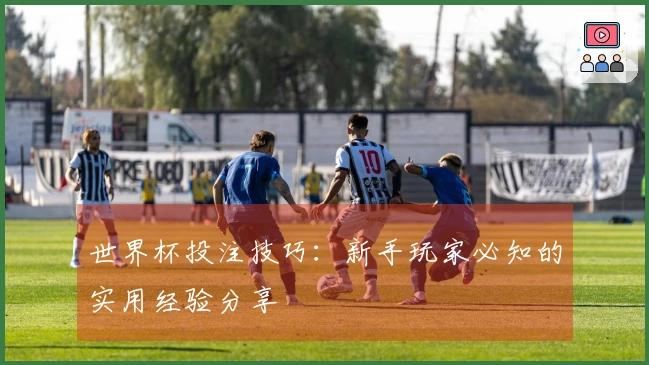 世界杯投注技巧：新手玩家必知的实用经验分享