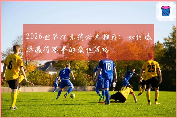 2026世界杯竞猜必看推荐：如何选择赢得赛事的最佳策略