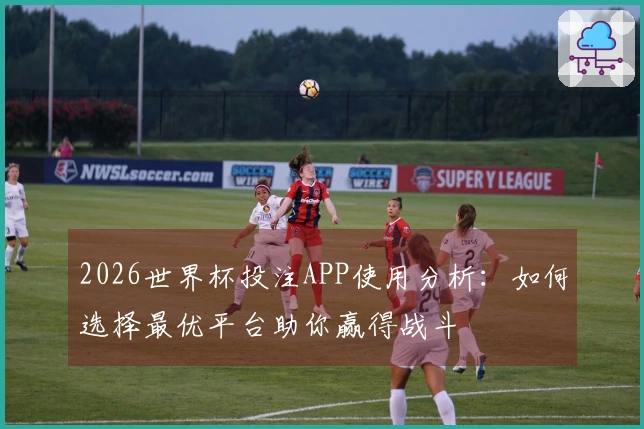 2026世界杯投注APP使用分析：如何选择最优平台助你赢得战斗