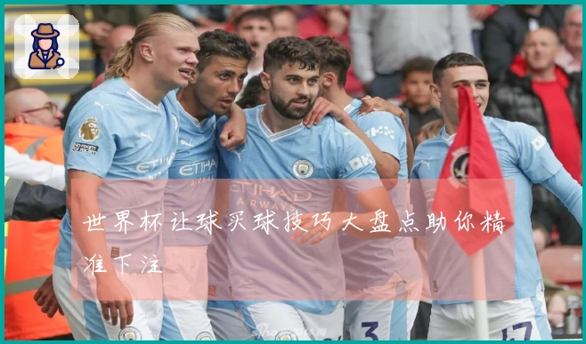 世界杯让球买球技巧大盘点助你精准下注