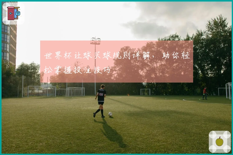 世界杯让球买球规则详解，助你轻松掌握投注技巧