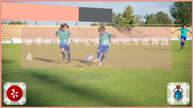 世界杯滚球平台实战对比与选择指南