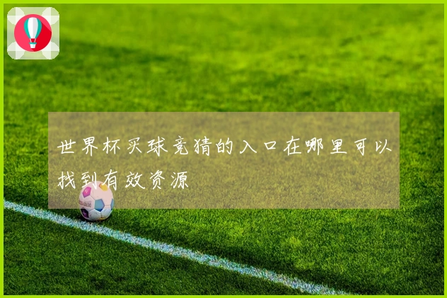 世界杯买球竞猜的入口在哪里可以找到有效资源
